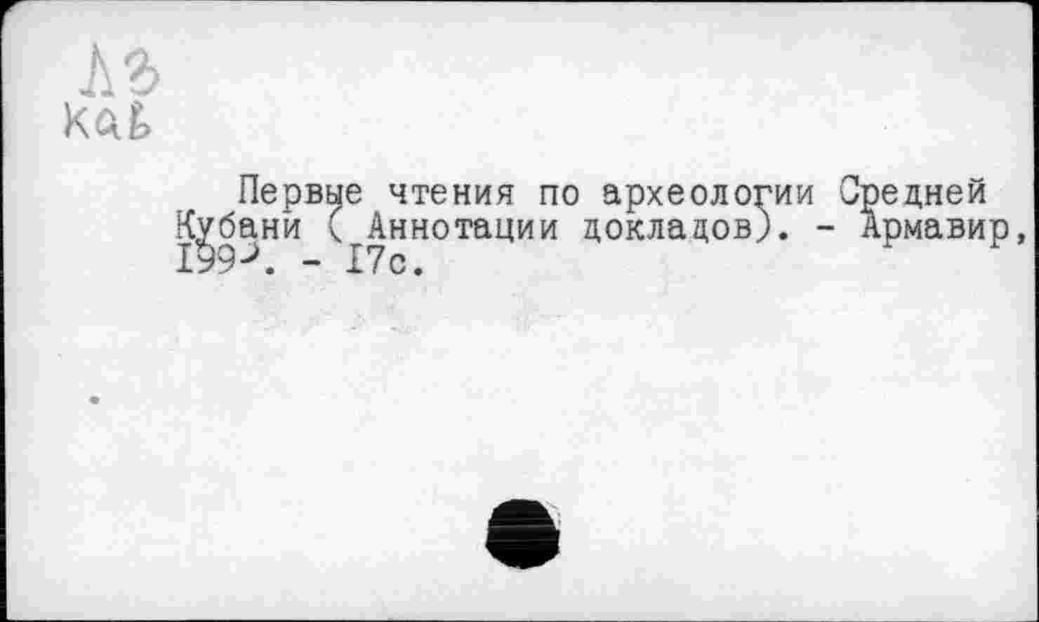 ﻿Первые чтения по археологии Средней бани ( Аннотации докладов). - Армавир, 9< - 17с.